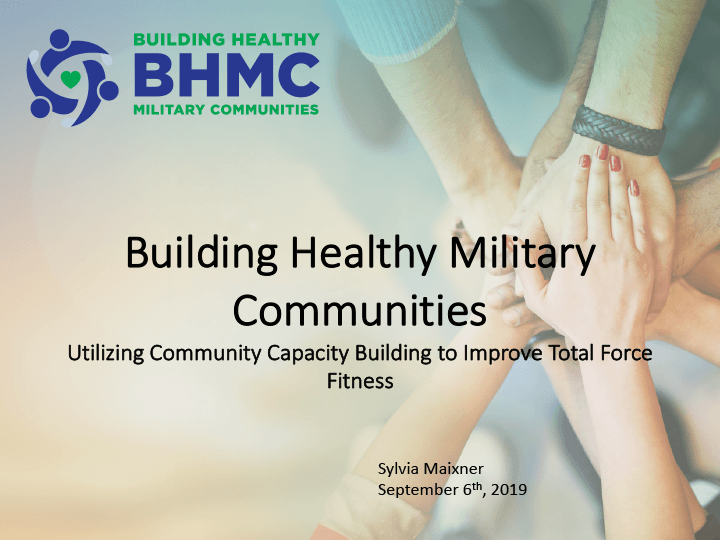 Building Healthy Military Communities Utilizing Community Capacity Building to Improve Total Force Fitness Sylvia Maixner