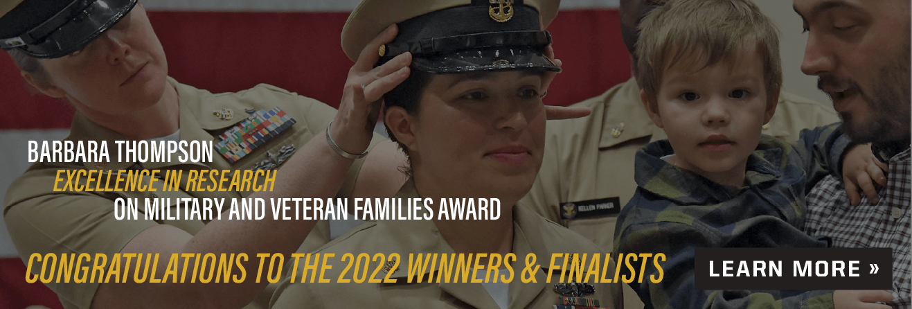 Barbara Thompson Excellence in Research on Military and Veteran Families Award Congratulations to the 2022 finalists and winners Learn more